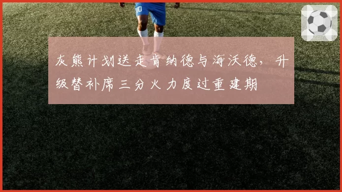 灰熊计划送走肯纳德与海沃德，升级替补席三分火力度过重建期