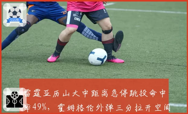 雷霆亚历山大中距离急停跳投命中率49%，霍姆格伦外弹三分拉开空间