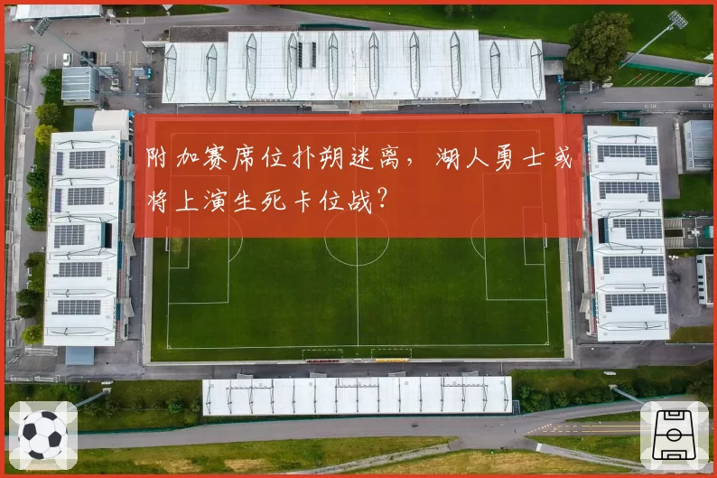 附加赛席位扑朔迷离,湖人勇士或将上演生死卡位战?