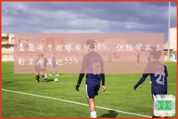 青岛海牛控球率仅38%,但防守反击射正率高达55%