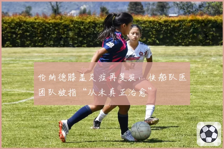 伦纳德膝盖炎症再复发,快船队医团队被指“从未真正治愈”