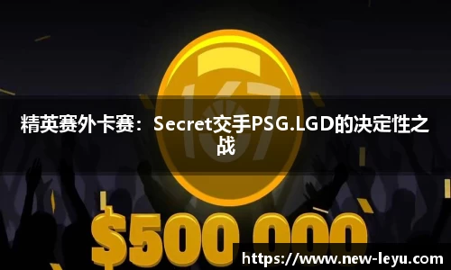 精英赛外卡赛：Secret交手PSG.LGD的决定性之战