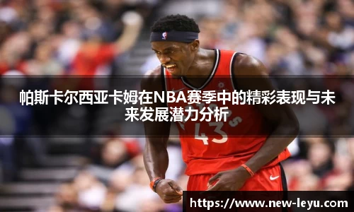 帕斯卡尔西亚卡姆在NBA赛季中的精彩表现与未来发展潜力分析