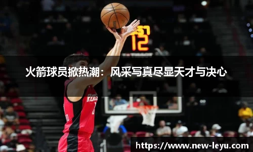 火箭球员掀热潮：风采写真尽显天才与决心