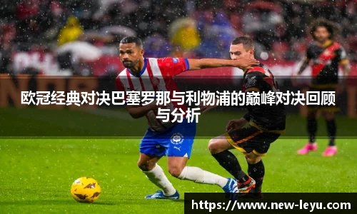 欧冠经典对决巴塞罗那与利物浦的巅峰对决回顾与分析